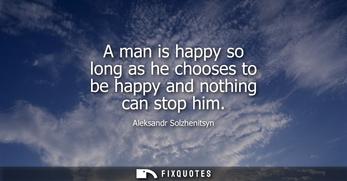 A man is happy so long as he chooses to be happy and nothing can stop him