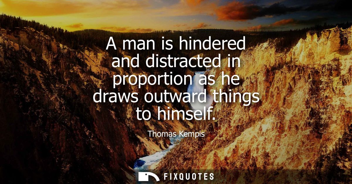 A man is hindered and distracted in proportion as he draws outward things to himself