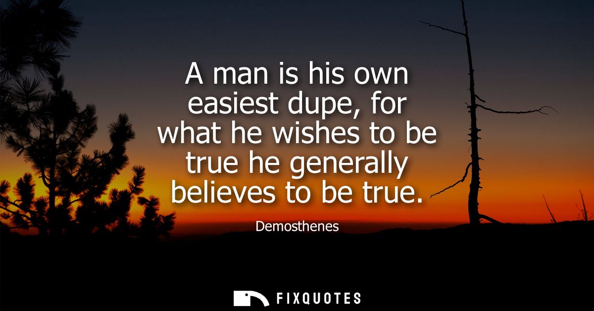 A man is his own easiest dupe, for what he wishes to be true he generally believes to be true