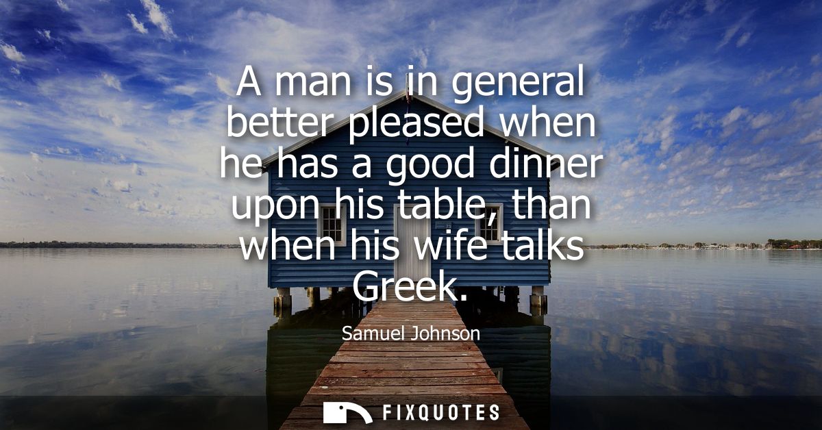 A man is in general better pleased when he has a good dinner upon his table, than when his wife talks Greek - Samuel Joh