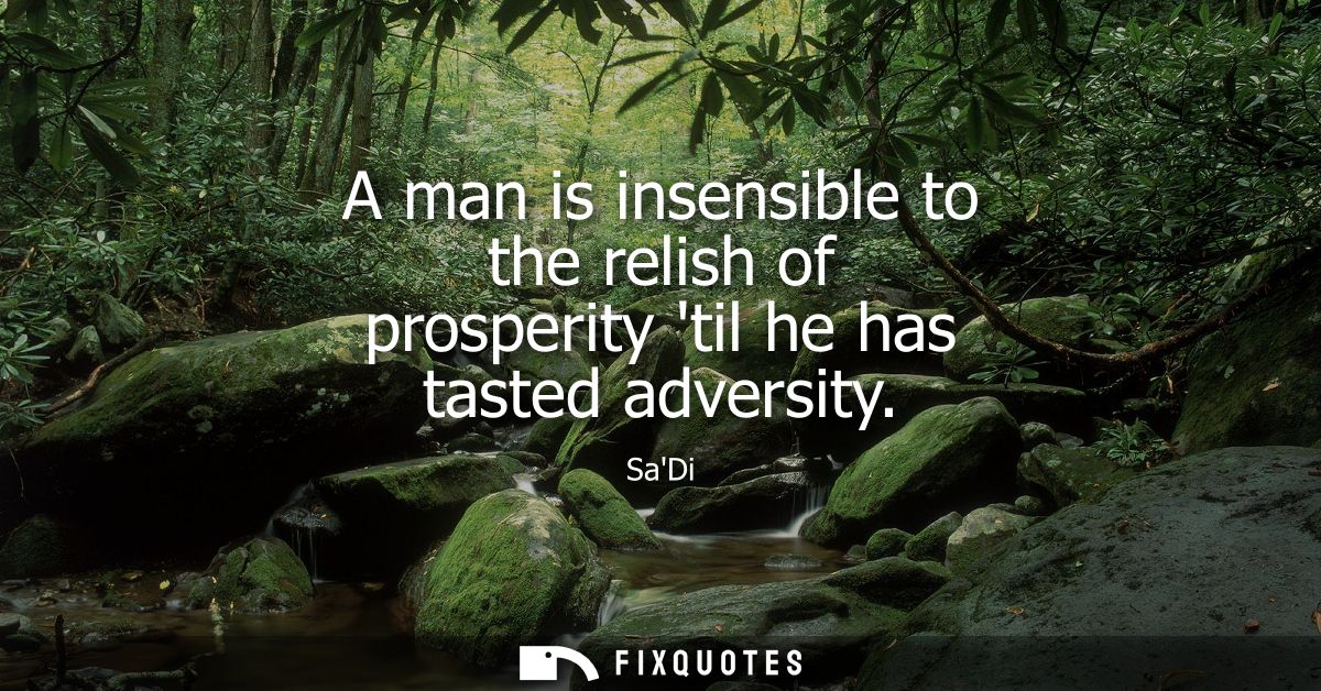 A man is insensible to the relish of prosperity til he has tasted adversity