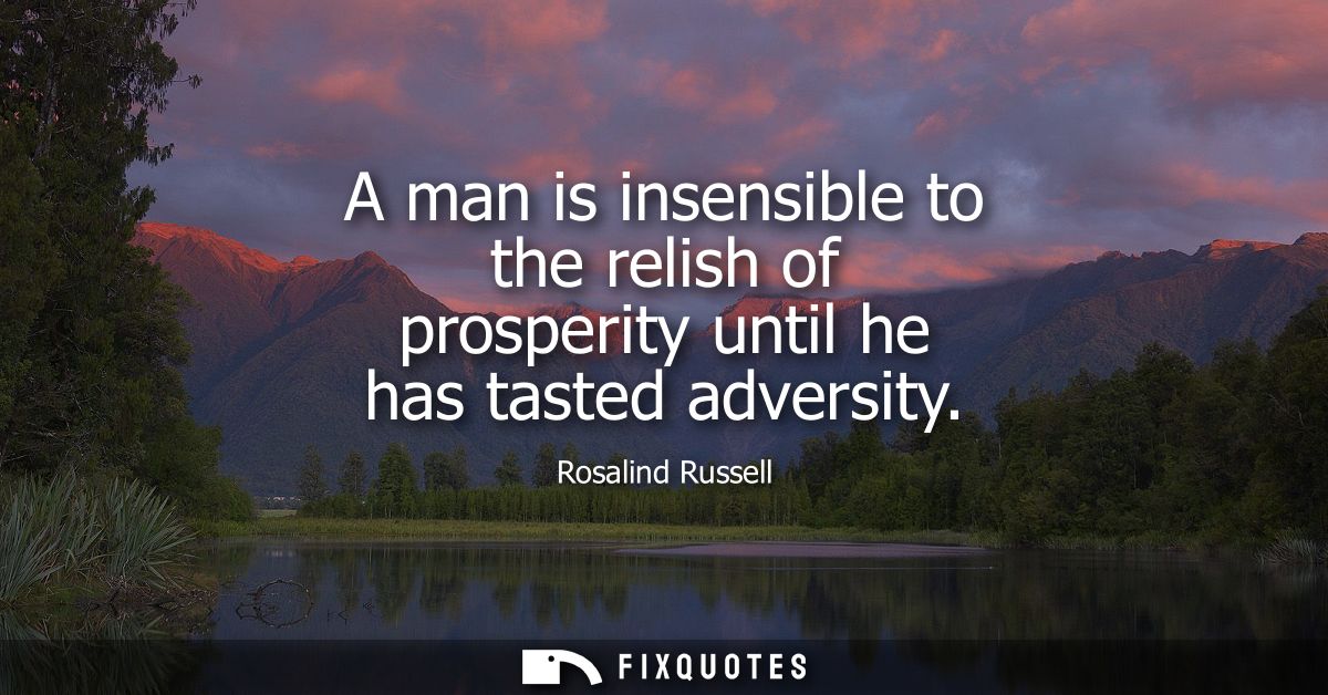 A man is insensible to the relish of prosperity until he has tasted adversity