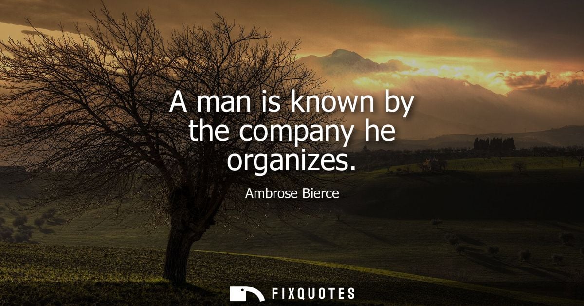 A man is known by the company he organizes - Ambrose Bierce