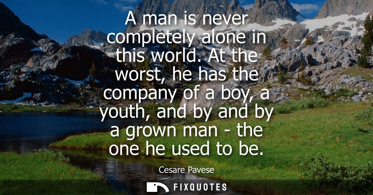 A man is never completely alone in this world. At the worst, he has the company of a boy, a youth, and by and by a grown