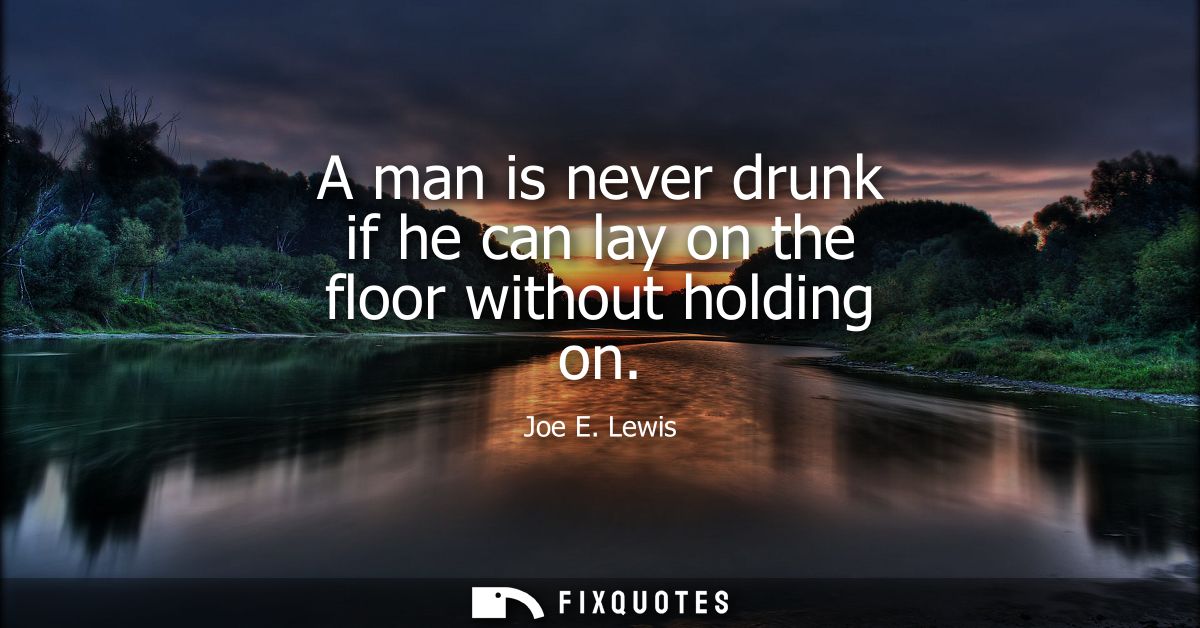 A man is never drunk if he can lay on the floor without holding on