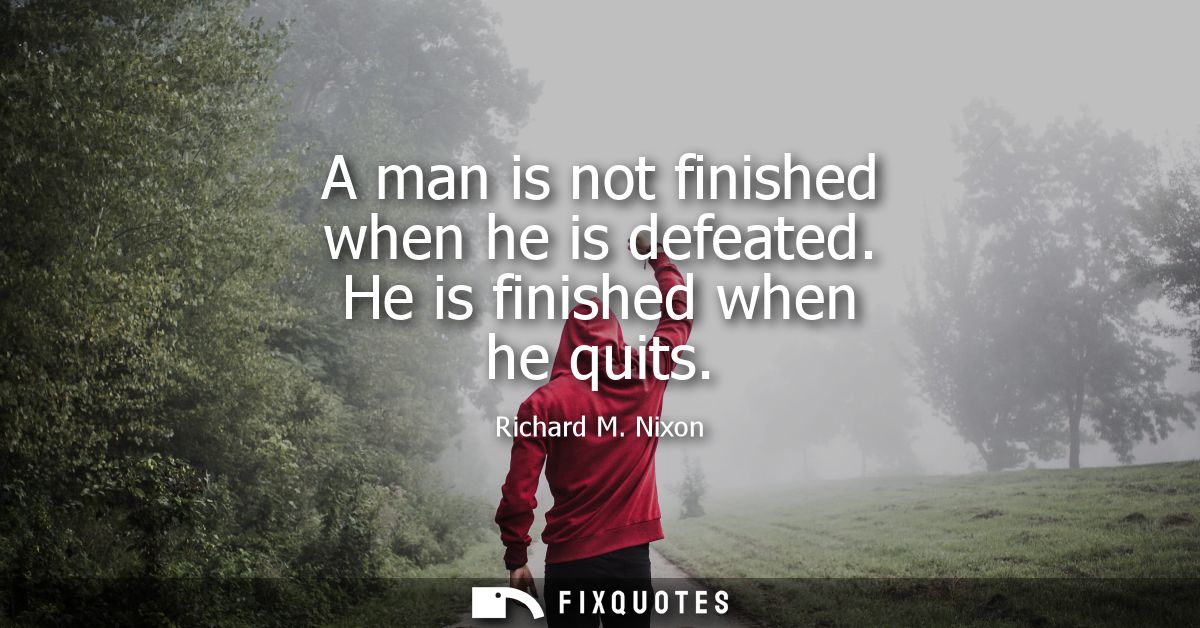 A man is not finished when he is defeated. He is finished when he quits