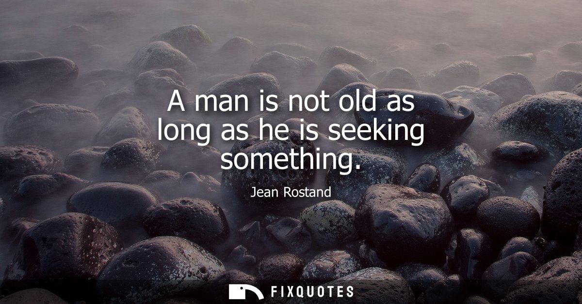 A man is not old as long as he is seeking something