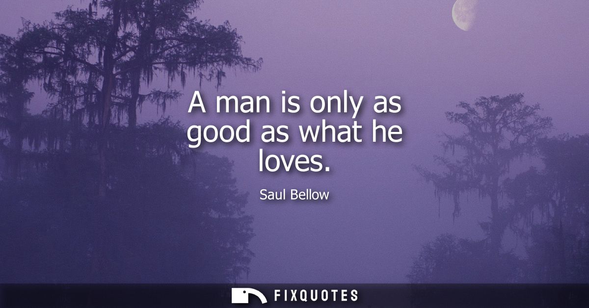 A man is only as good as what he loves
