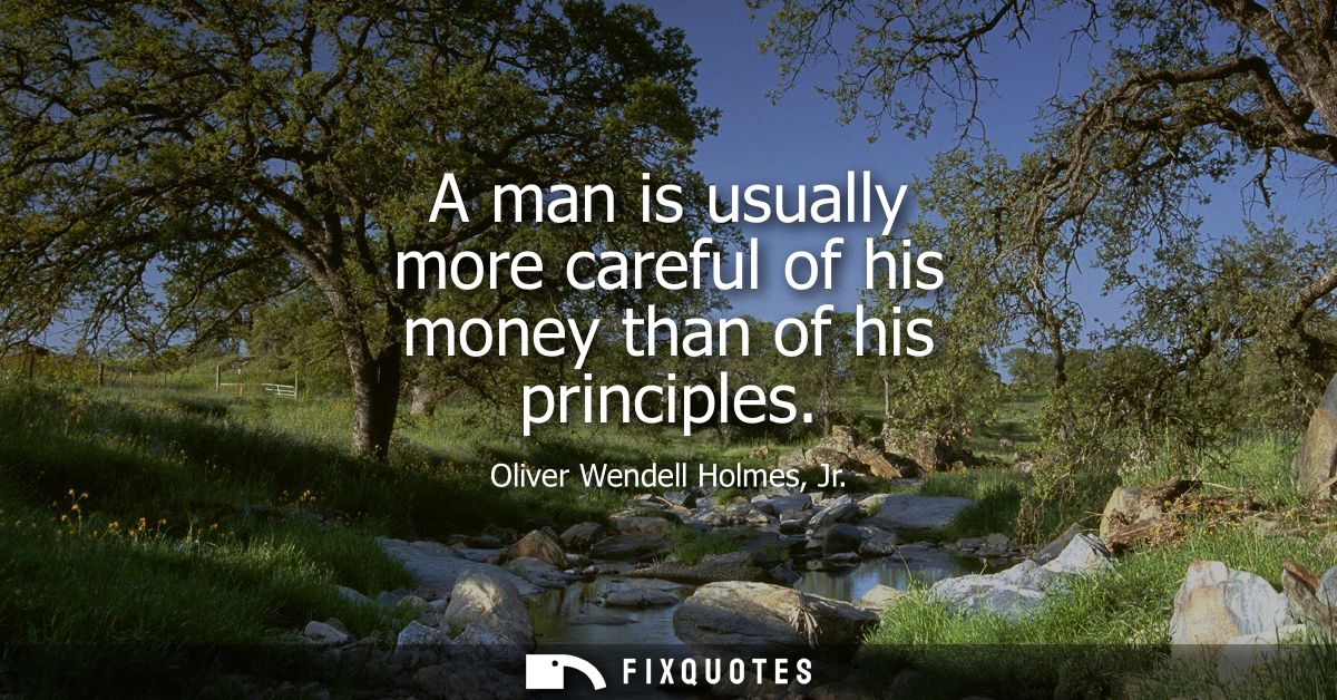 A man is usually more careful of his money than of his principles - Oliver Wendell Holmes Jr.