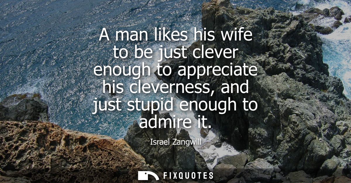 A man likes his wife to be just clever enough to appreciate his cleverness, and just stupid enough to admire it