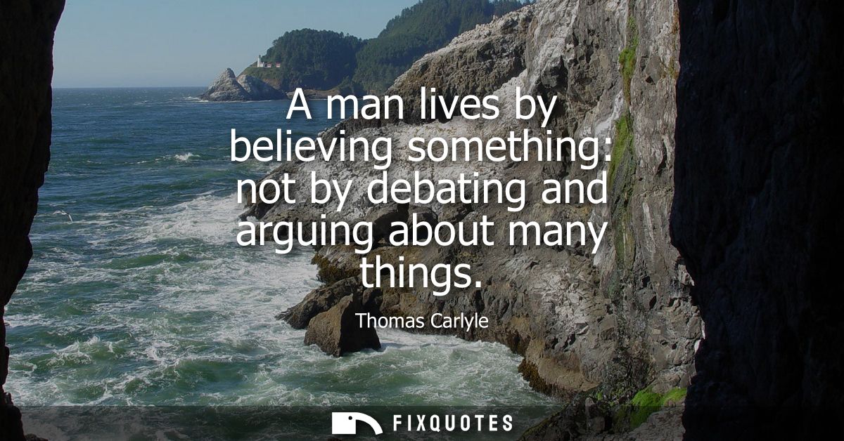 A man lives by believing something: not by debating and arguing about many things