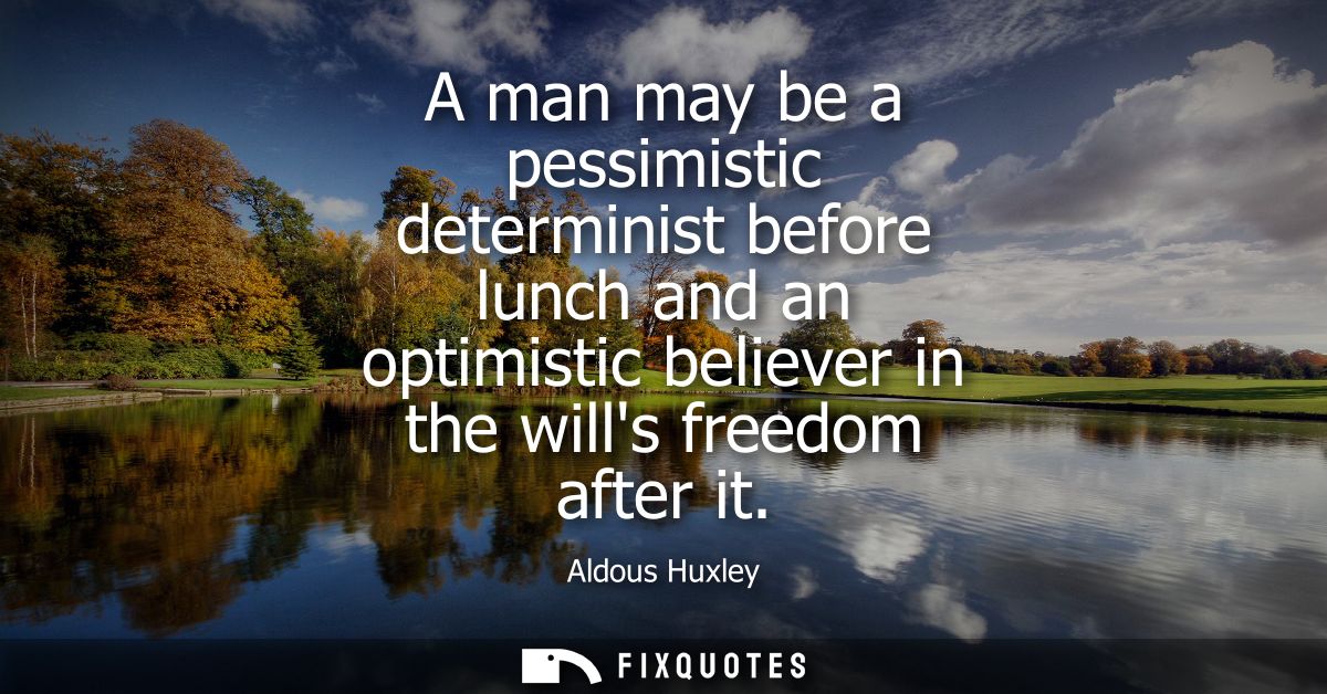 A man may be a pessimistic determinist before lunch and an optimistic believer in the wills freedom after it