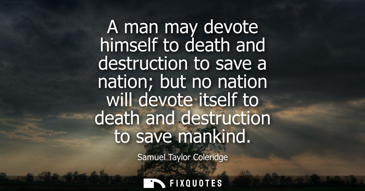 A man may devote himself to death and destruction to save a nation but no nation will devote itself to death and destruc