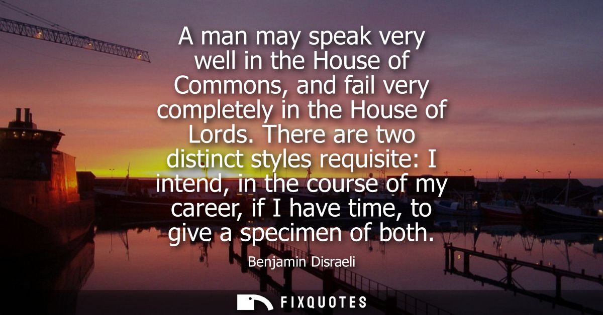 A man may speak very well in the House of Commons, and fail very completely in the House of Lords. There are two distinc