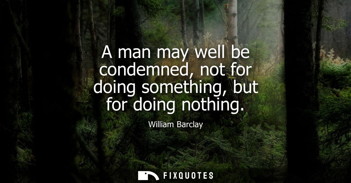 A man may well be condemned, not for doing something, but for doing nothing