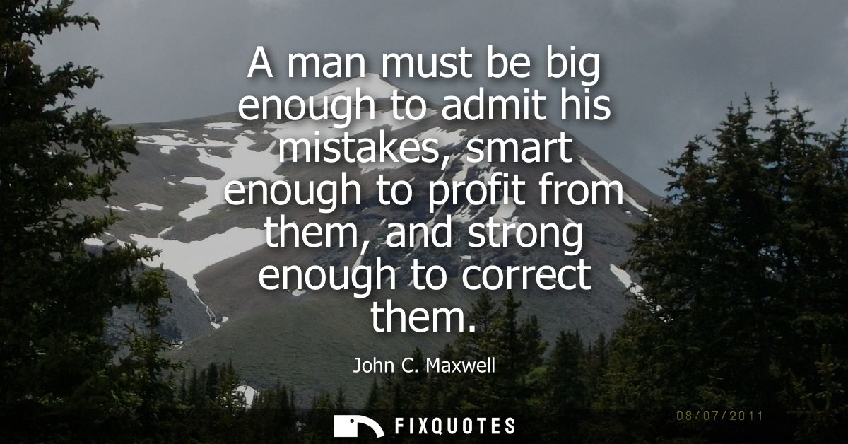 A man must be big enough to admit his mistakes, smart enough to profit from them, and strong enough to correct them