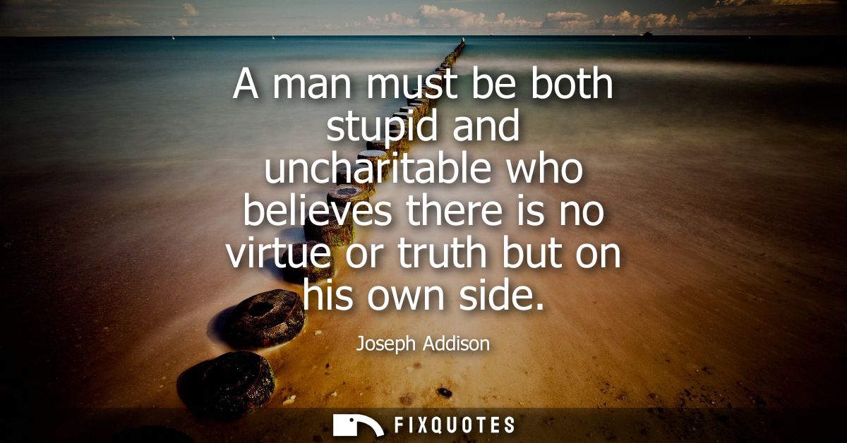 A man must be both stupid and uncharitable who believes there is no virtue or truth but on his own side