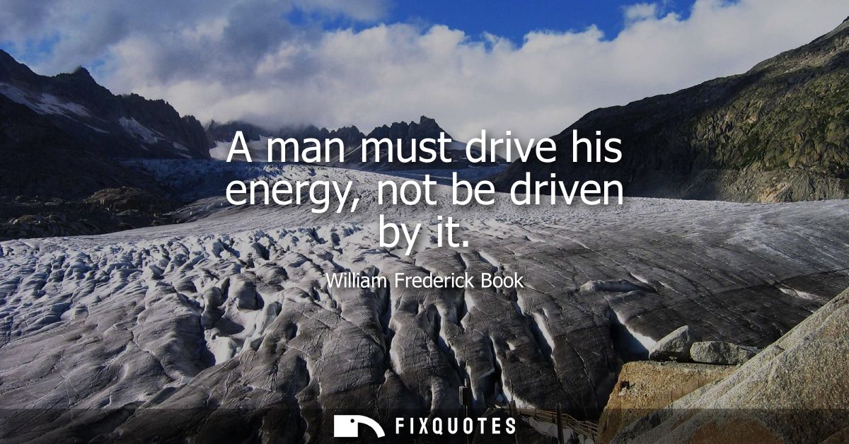 A man must drive his energy, not be driven by it