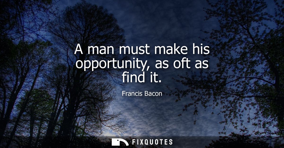 A man must make his opportunity, as oft as find it - Francis Bacon