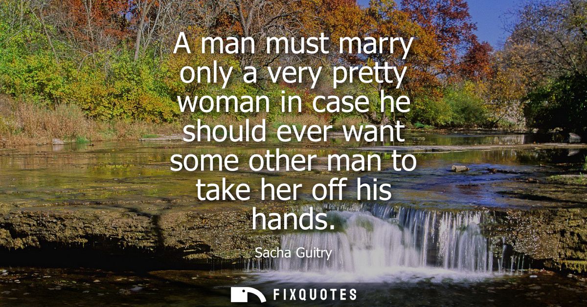 A man must marry only a very pretty woman in case he should ever want some other man to take her off his hands