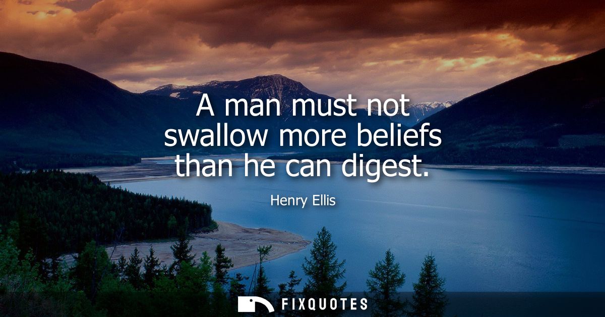 A man must not swallow more beliefs than he can digest