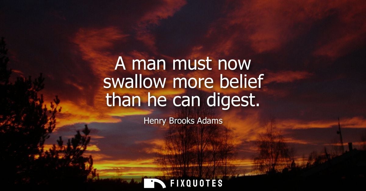 A man must now swallow more belief than he can digest