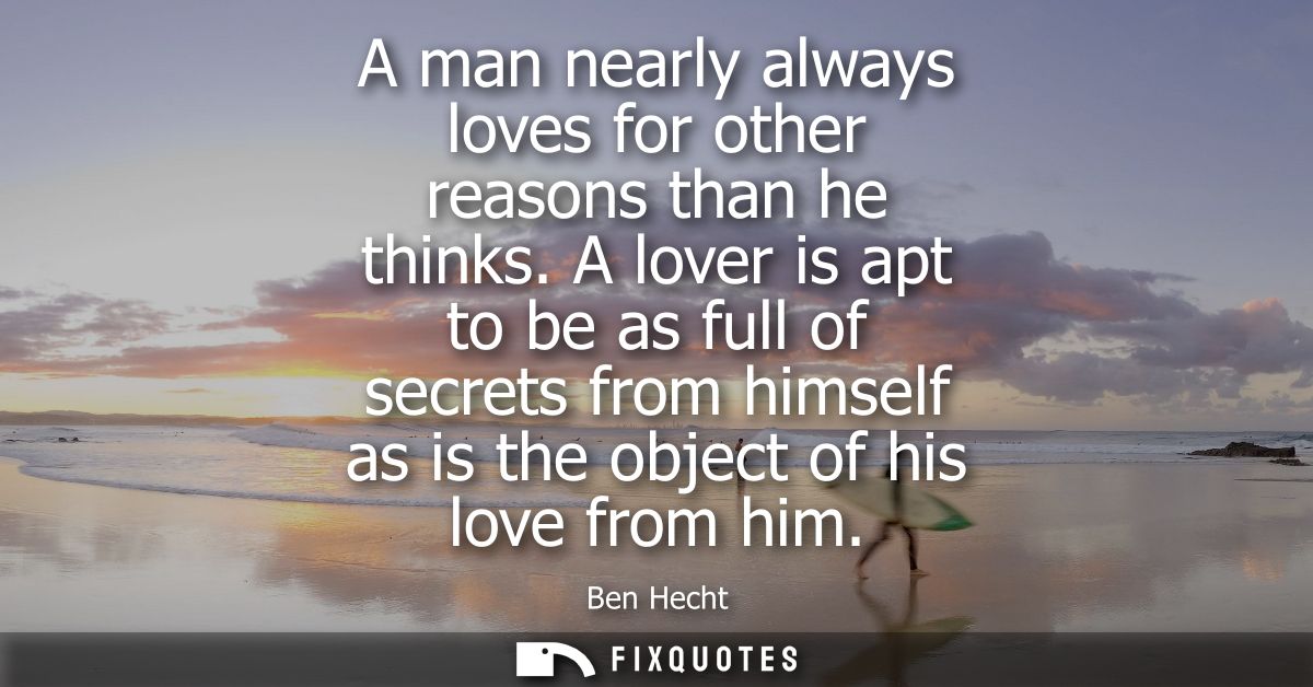 A man nearly always loves for other reasons than he thinks. A lover is apt to be as full of secrets from himself as is t