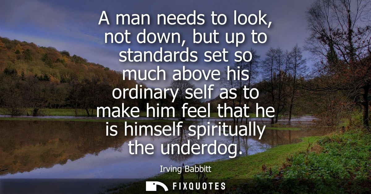A man needs to look, not down, but up to standards set so much above his ordinary self as to make him feel that he is hi