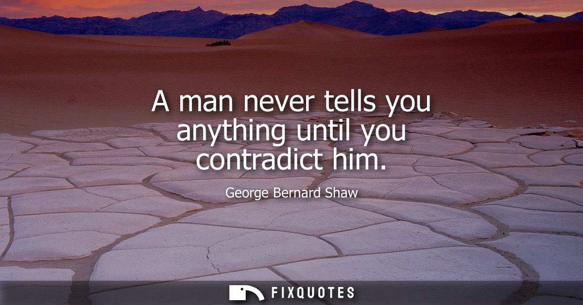 A man never tells you anything until you contradict him