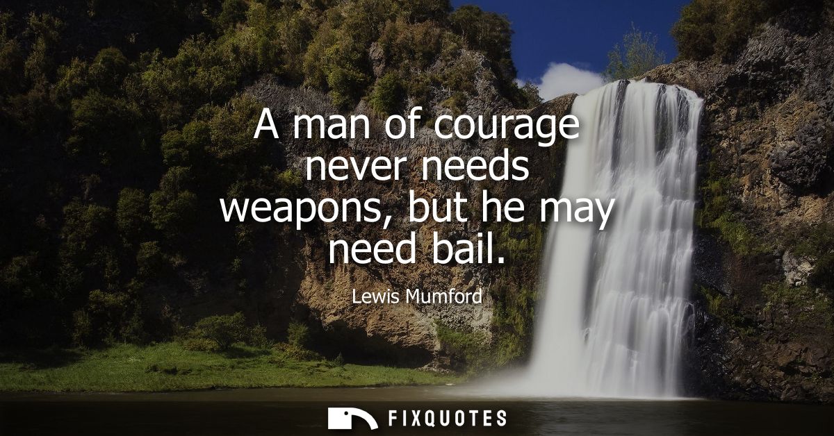 A man of courage never needs weapons, but he may need bail