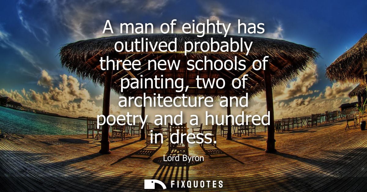 A man of eighty has outlived probably three new schools of painting, two of architecture and poetry and a hundred in dre