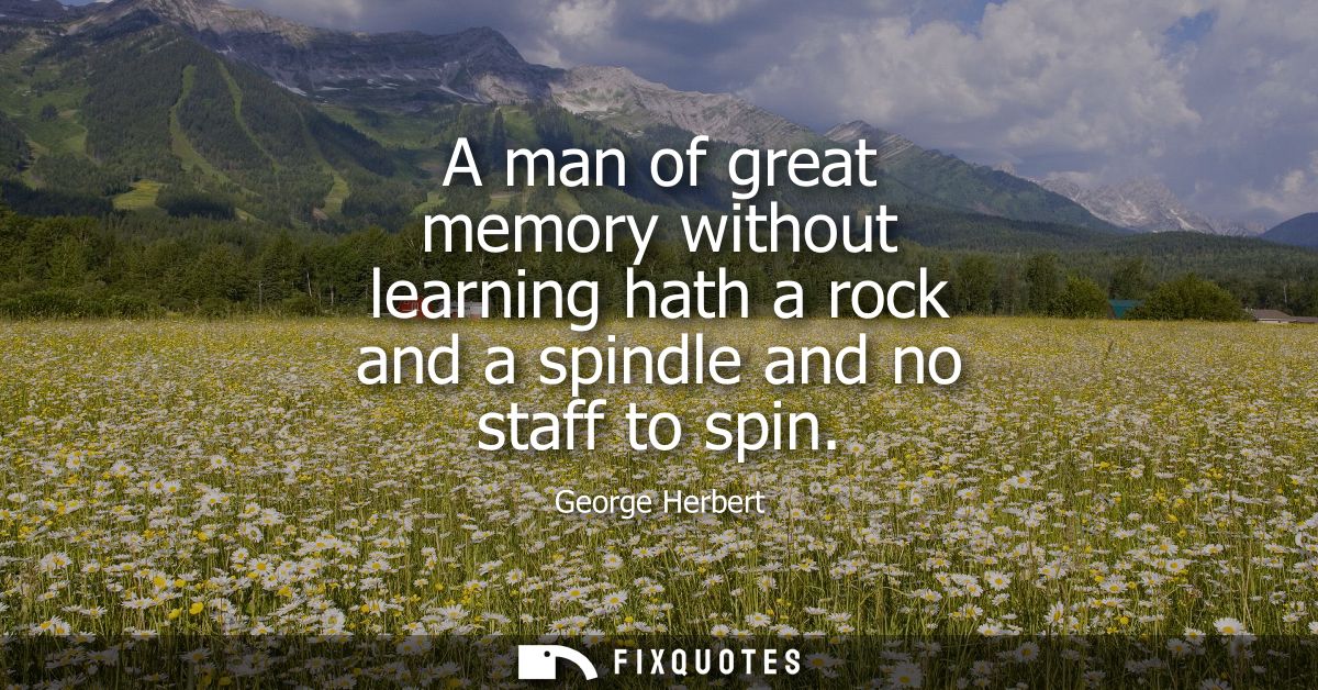 A man of great memory without learning hath a rock and a spindle and no staff to spin
