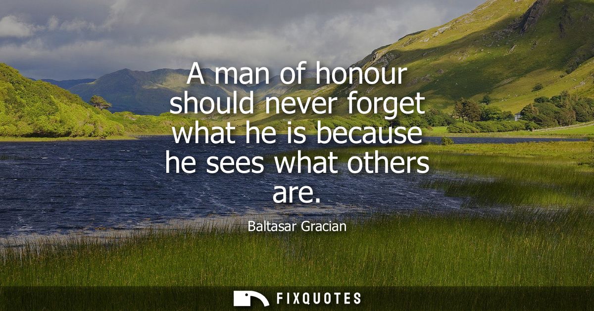 A man of honour should never forget what he is because he sees what others are