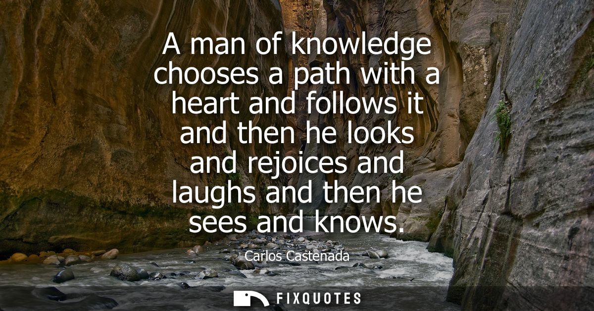 A man of knowledge chooses a path with a heart and follows it and then he looks and rejoices and laughs and then he sees