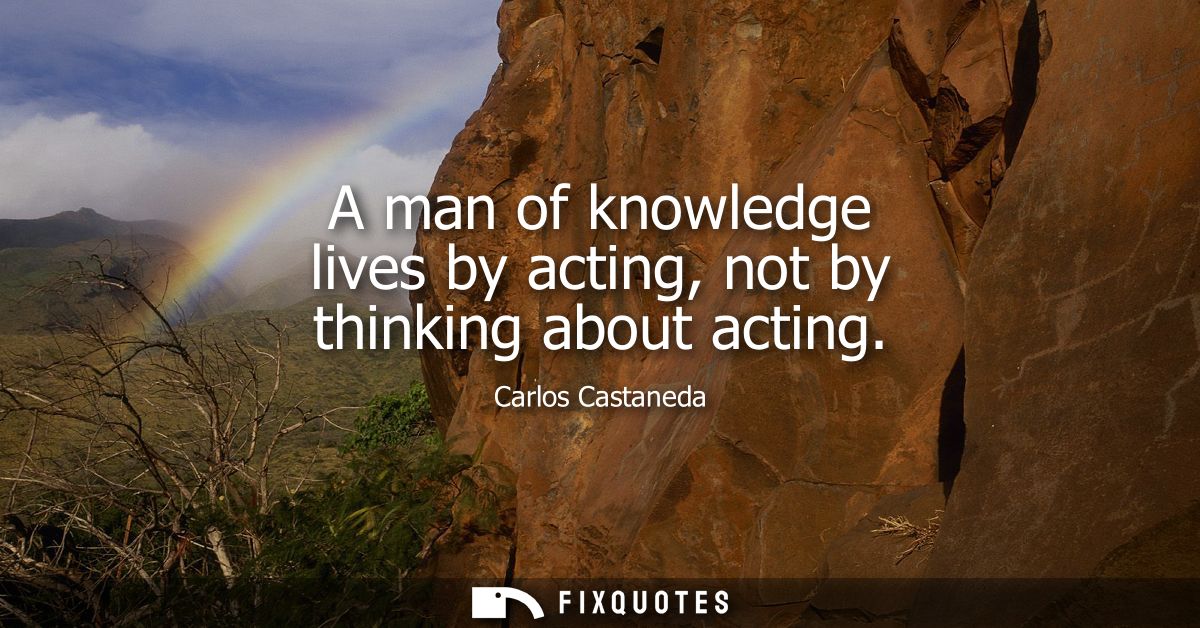 A man of knowledge lives by acting, not by thinking about acting