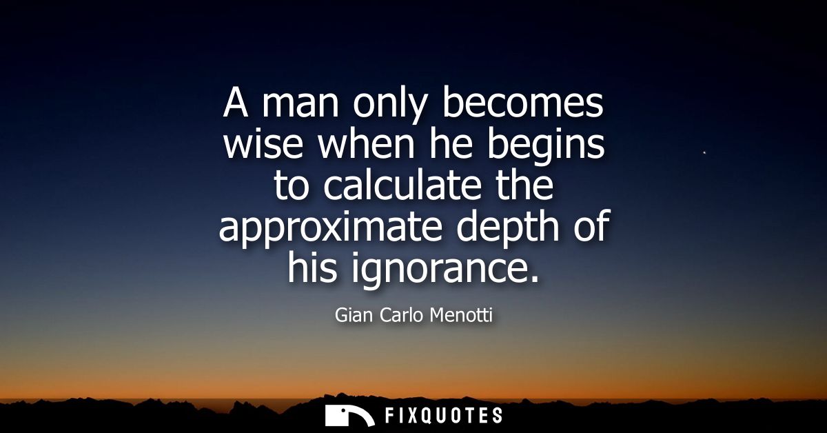 A man only becomes wise when he begins to calculate the approximate depth of his ignorance
