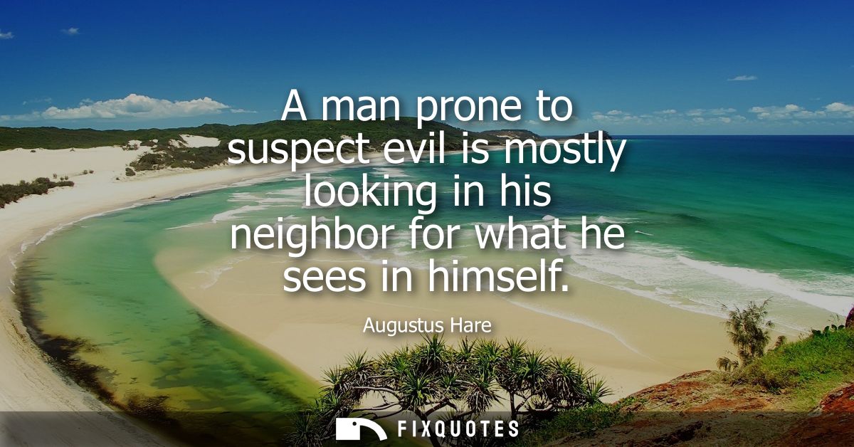 A man prone to suspect evil is mostly looking in his neighbor for what he sees in himself