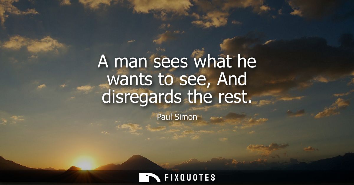 A man sees what he wants to see, And disregards the rest