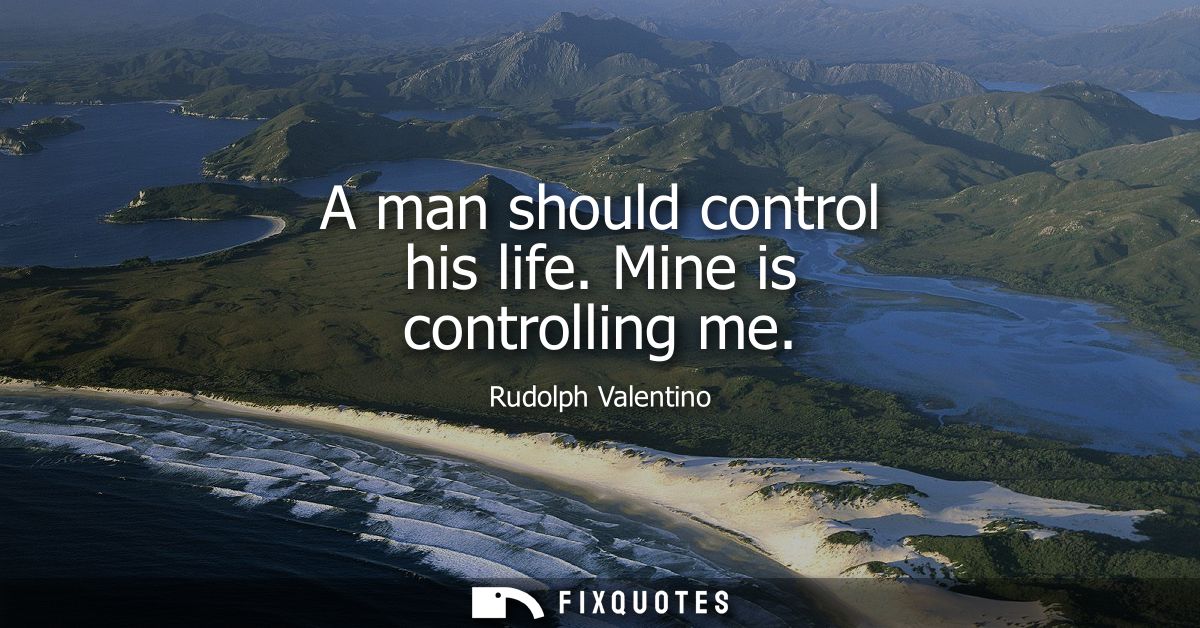 A man should control his life. Mine is controlling me