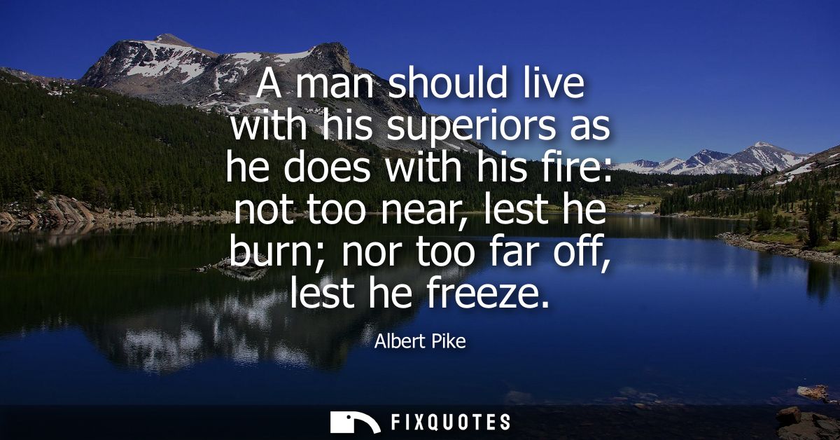 A man should live with his superiors as he does with his fire: not too near, lest he burn nor too far off, lest he freez