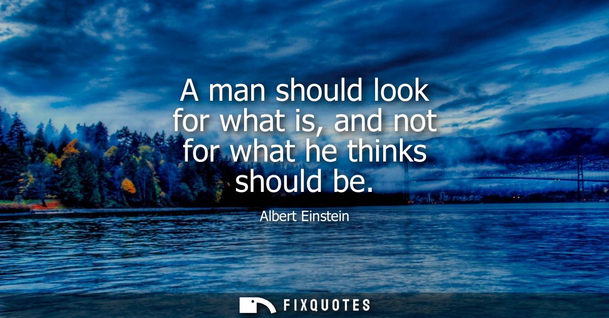 A man should look for what is, and not for what he thinks should be