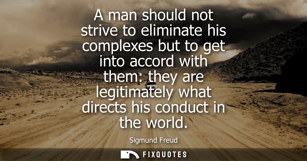 A man should not strive to eliminate his complexes but to get into accord with them: they are legitimately what directs 