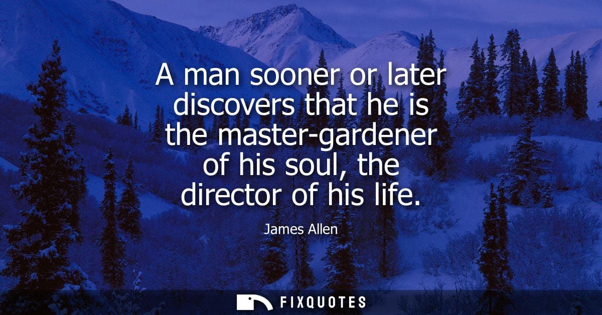 A man sooner or later discovers that he is the master-gardener of his soul, the director of his life