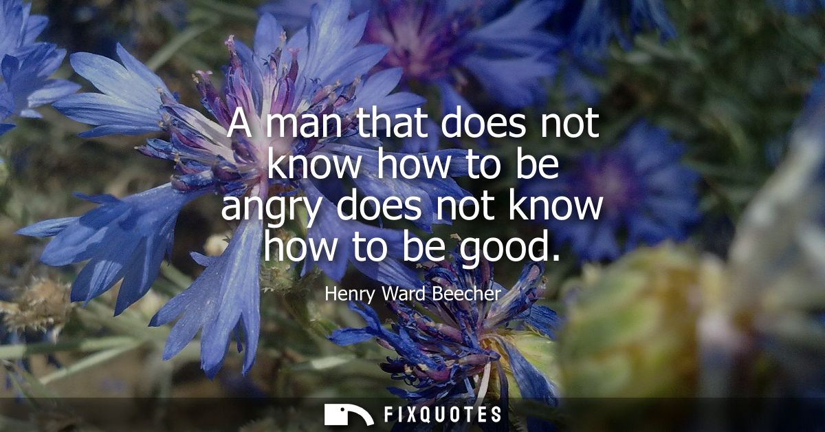 A man that does not know how to be angry does not know how to be good