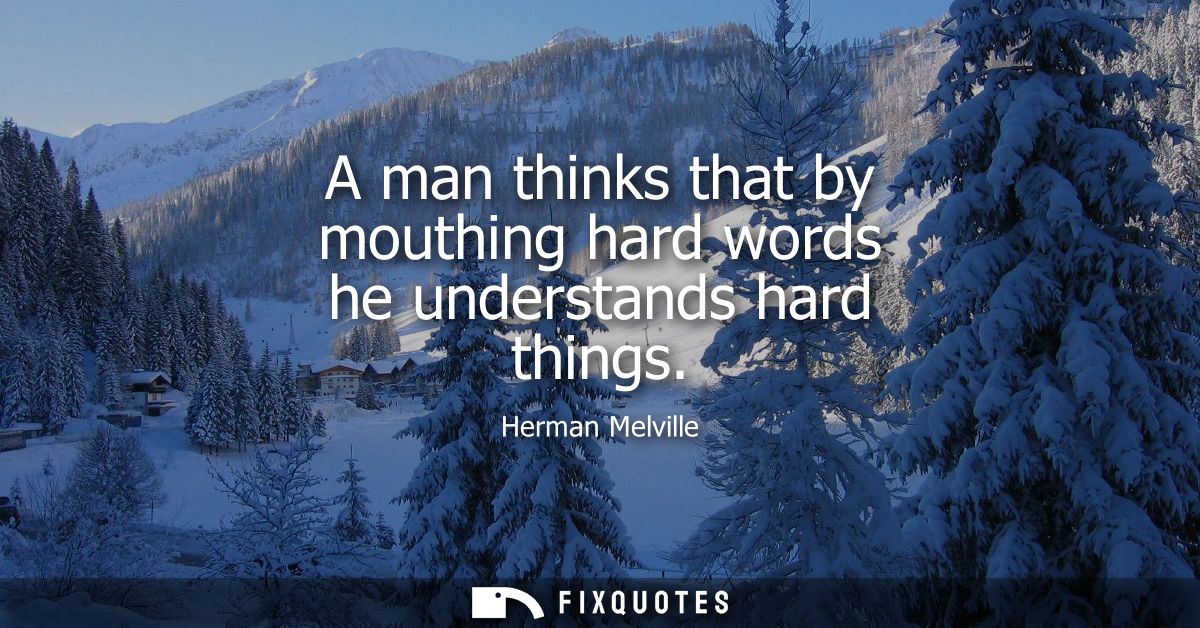 A man thinks that by mouthing hard words he understands hard things