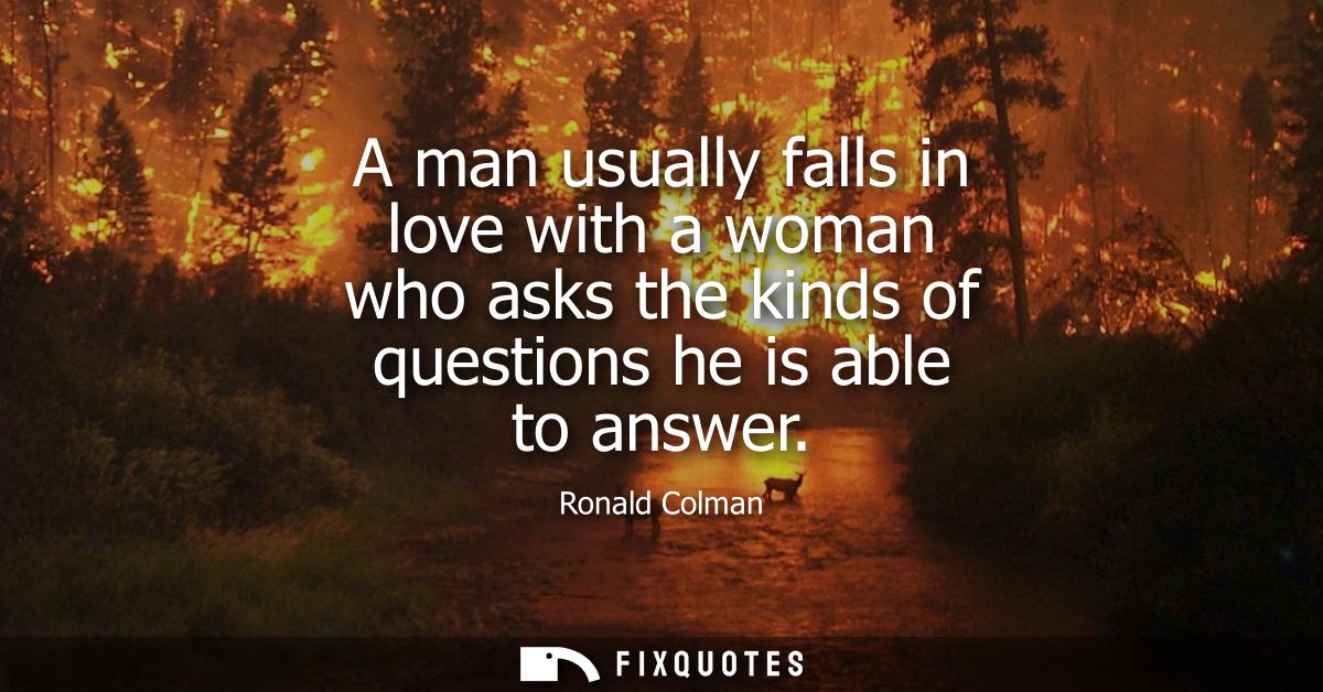 A man usually falls in love with a woman who asks the kinds of questions he is able to answer