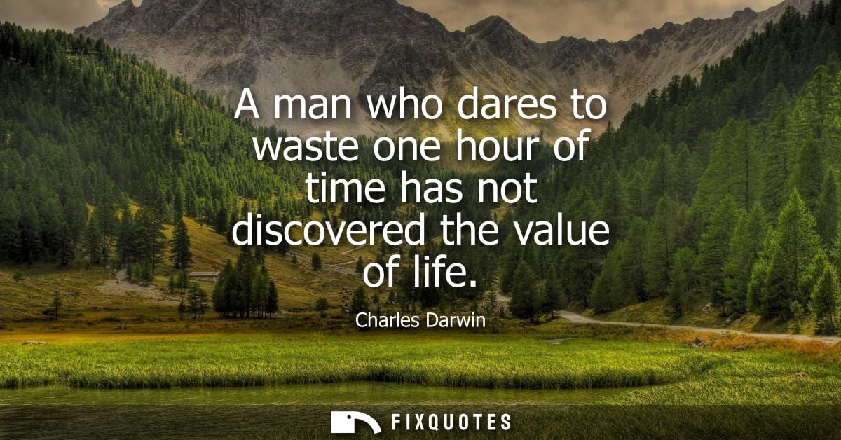 A man who dares to waste one hour of time has not discovered the value of life
