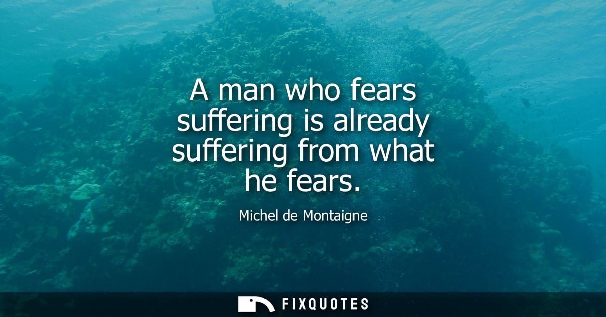 A man who fears suffering is already suffering from what he fears