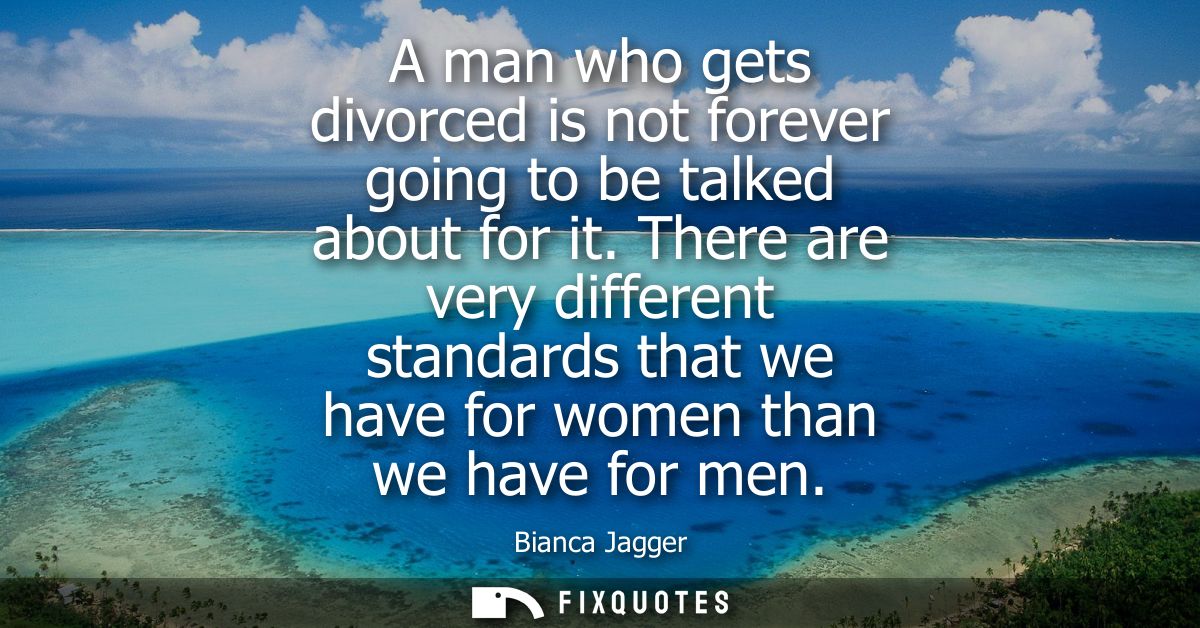 A man who gets divorced is not forever going to be talked about for it. There are very different standards that we have 