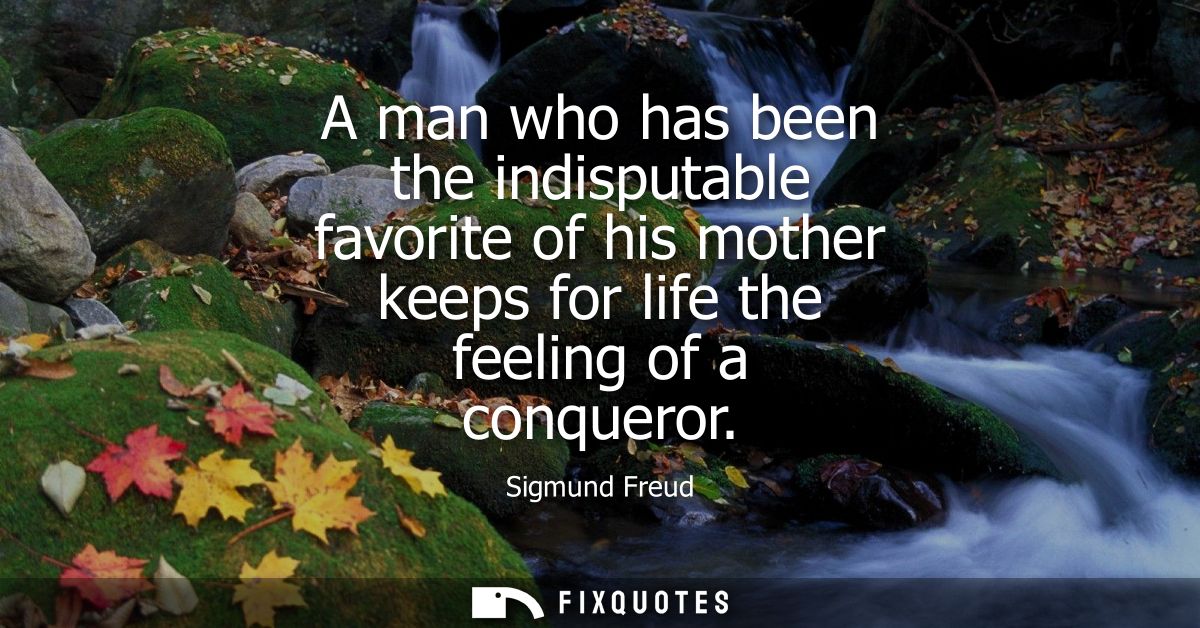 A man who has been the indisputable favorite of his mother keeps for life the feeling of a conqueror